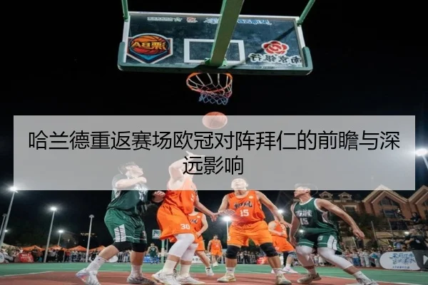 哈兰德重返赛场欧冠对阵拜仁的前瞻与深远影响